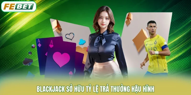 Blackjack sở hữu tỷ lệ trả thưởng hậu hĩnh