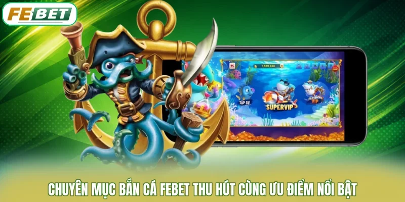 Chuyên mục bắn cá FEBET thu hút cùng ưu điểm nổi bật