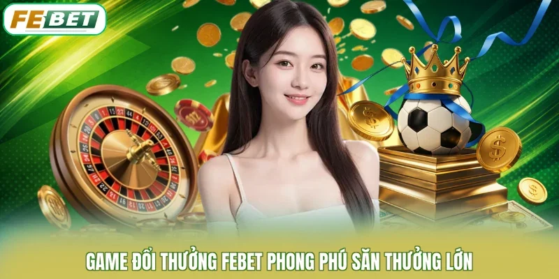 Game đổi thưởng FEBET phong phú săn thưởng lớn
