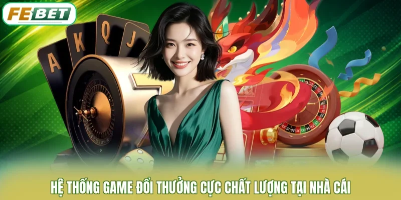 Hệ thống game đổi thưởng cực chất lượng tại nhà cái
